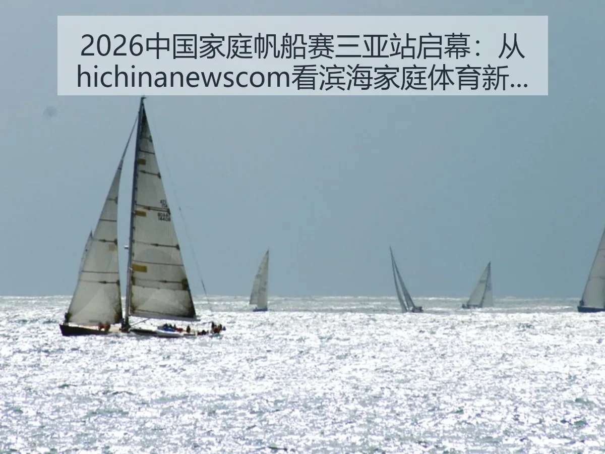 2026中国家庭帆船赛三亚站启幕：从ewscom看滨海家庭体育新趋势